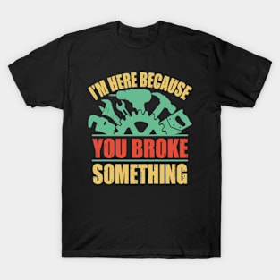 I'm Here Because You Broke Something T-Shirt